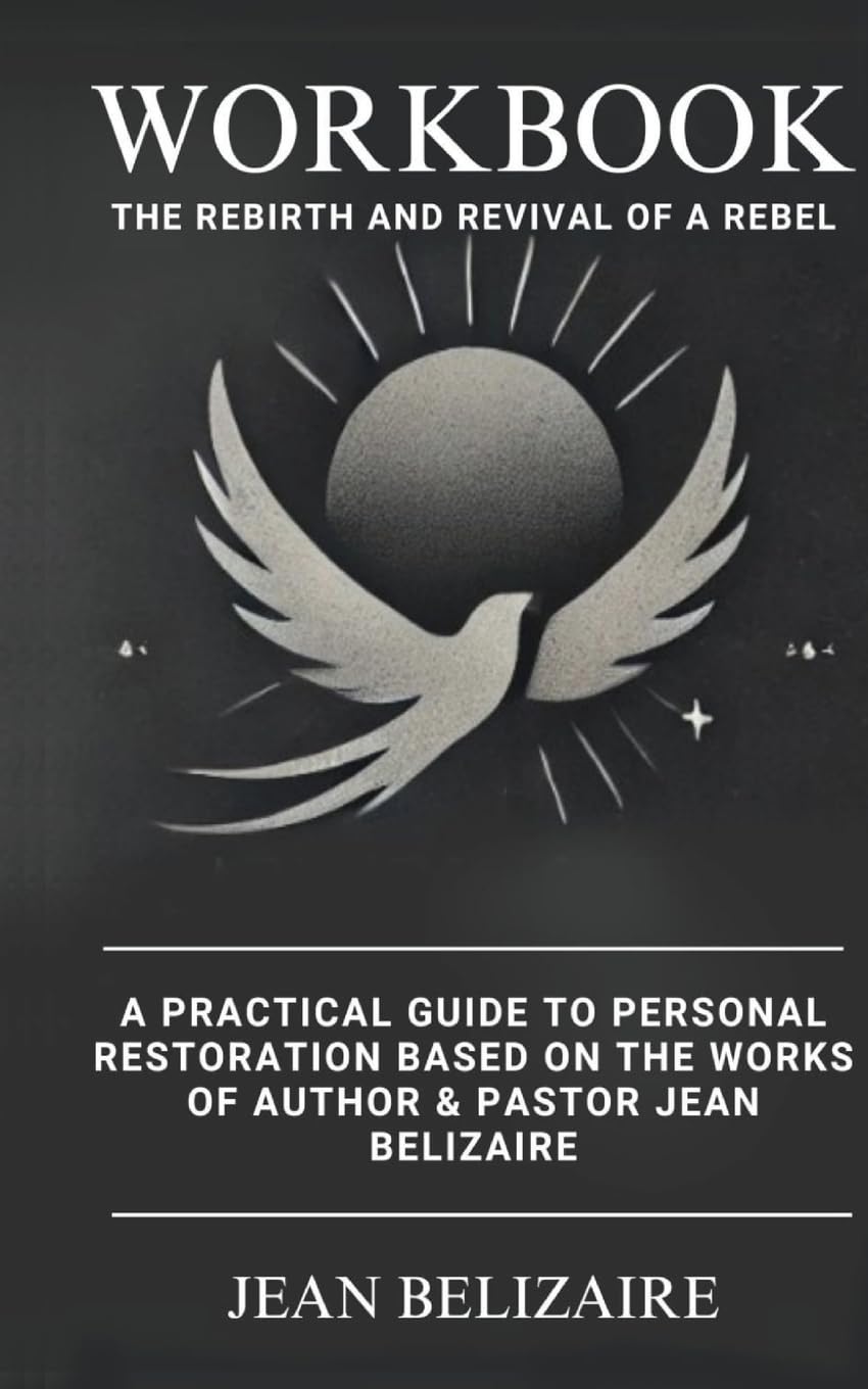 Workbook: The Rebirth and Revival of a Rebel: A Practical Guide To Personal Restoration Based On The Works Of Author & Pastor Jean Belizaire (Latest Edition)