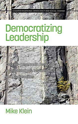 Democratizing Leadership: Counter-hegemonic Democracy in Organizations, Institutions, and Communities (HC) (Counter-hegemonic Democracy and Social Change)