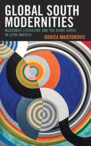 Global South Modernities: Modernist Literature and the Avant-Garde in Latin America (Latin American Decolonial and Postcolonial Literature)