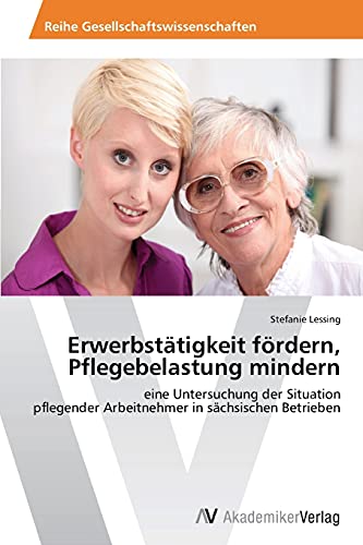 Erwerbstätigkeit fördern, Pflegebelastung mindern: eine Untersuchung der Situation pflegender Arbeitnehmer in sächsischen Betrieben