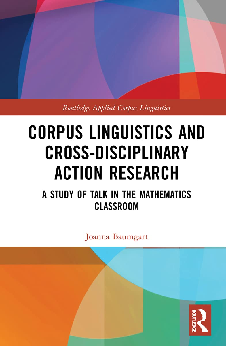 Corpus Linguistics and Cross-Disciplinary Action Research: A Study of Talk in the Mathematics Classroom (Routledge Applied Corpus Linguistics)