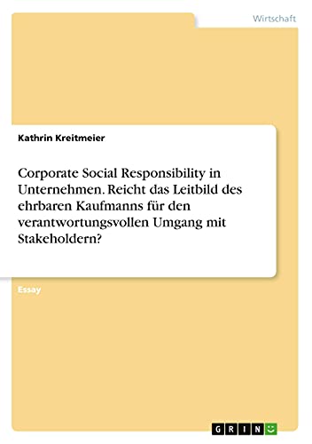 Corporate Social Responsibility in Unternehmen. Reicht das Leitbild des ehrbaren Kaufmanns für den verantwortungsvollen Umgang mit Stakeholdern?