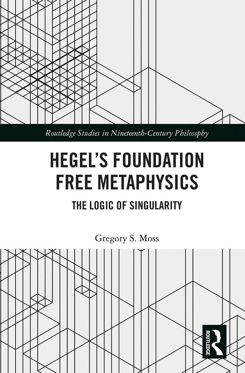 Hegel’s Foundation Free Metaphysics: The Logic of Singularity (Routledge Studies in Nineteenth-century Philosophy)