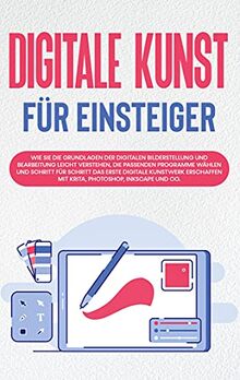 Digitale Kunst für Einsteiger: Wie Sie die Grundlagen der digitalen Bilderstellung und Bearbeitung leicht verstehen, die passenden Programme wählen ... mit Krita, Photoshop, Inkscape und Co.