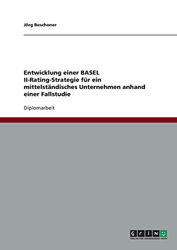 Entwicklung einer BASEL II-Rating-Strategie für ein mittelständisches Unternehmen anhand einer Fallstudie: Diplomarbeit