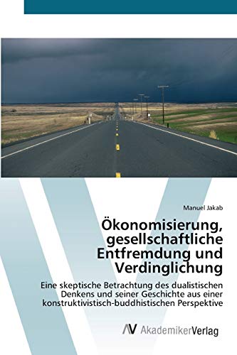 Ökonomisierung, gesellschaftliche Entfremdung und Verdinglichung: Eine skeptische Betrachtung des dualistischen Denkens und seiner Geschichte aus einer konstruktivistisch-buddhistischen Perspektive