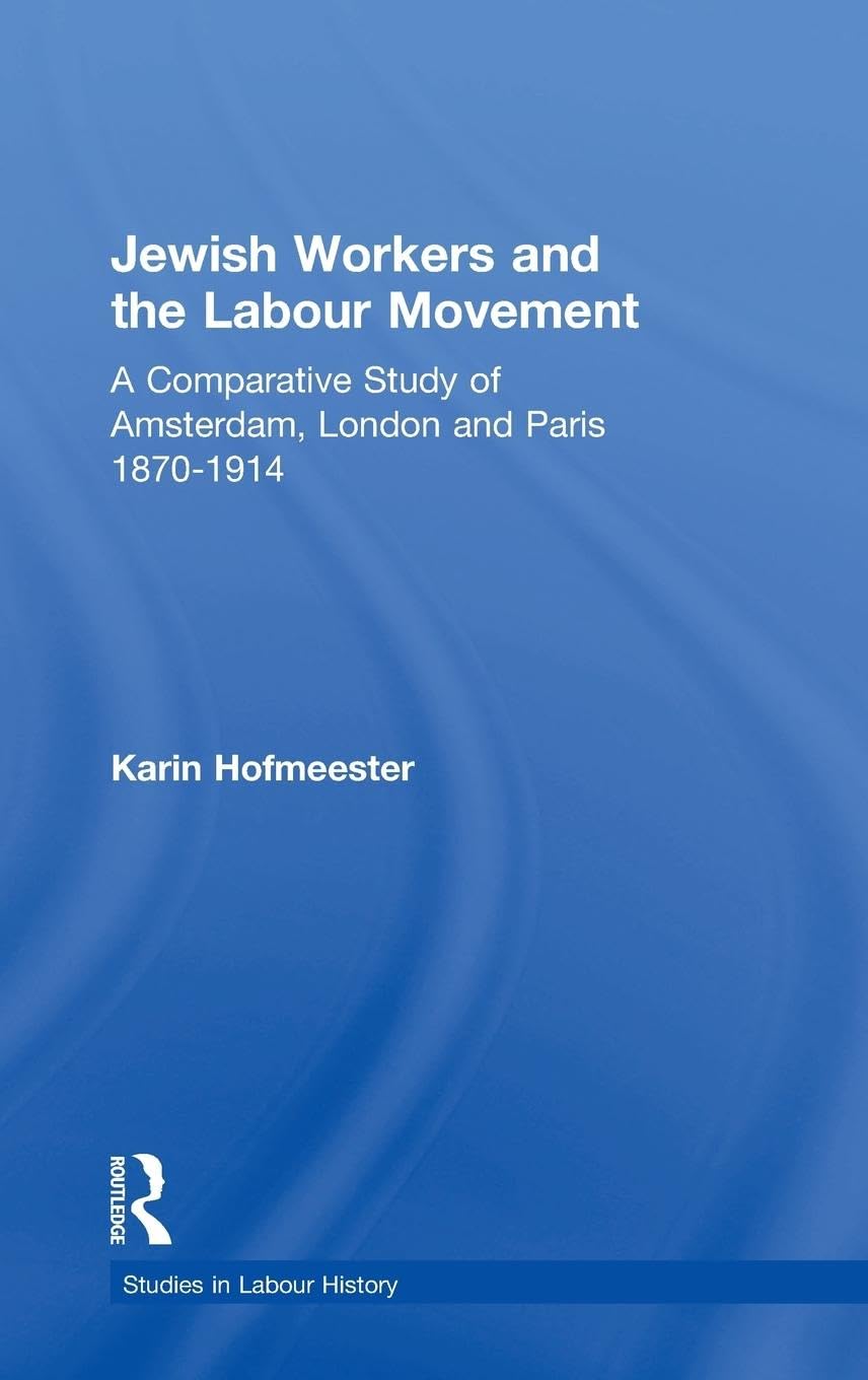 Jewish Workers and the Labour Movement: A Comparative Study of Amsterdam, London and Paris 1870-1914 (Studies in Labour History)