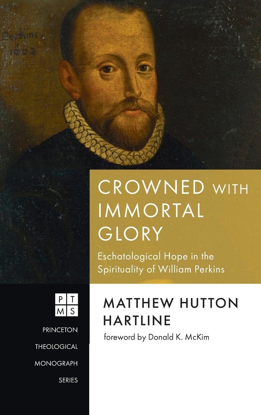 Crowned with Immortal Glory: Eschatological Hope in the Spirituality of William Perkins (Princeton Theological Monograph)
