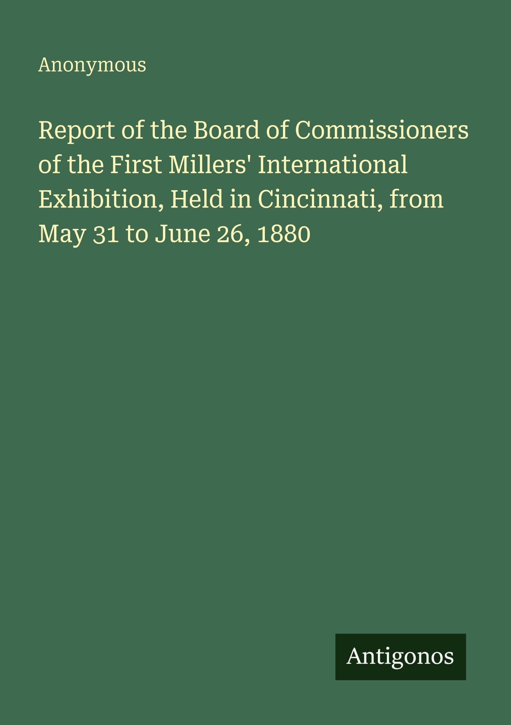 Report of the Board of Commissioners of the First Millers' International Exhibition, Held in Cincinnati, from May 31 to June 26, 1880
