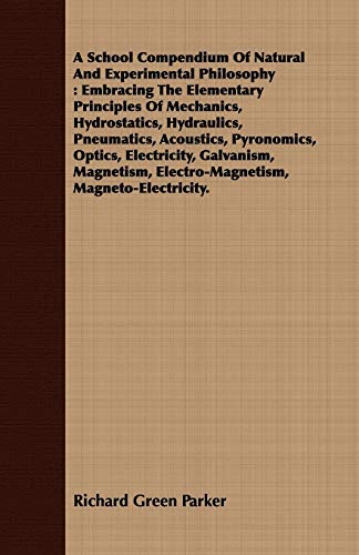A School Compendium Of Natural And Experimental Philosophy: Embracing The Elementary Principles Of Mechanics, Hydrostatics, Hydraulics, Pneumatics, ... Electro-Magnetism, Magneto-Electricity.