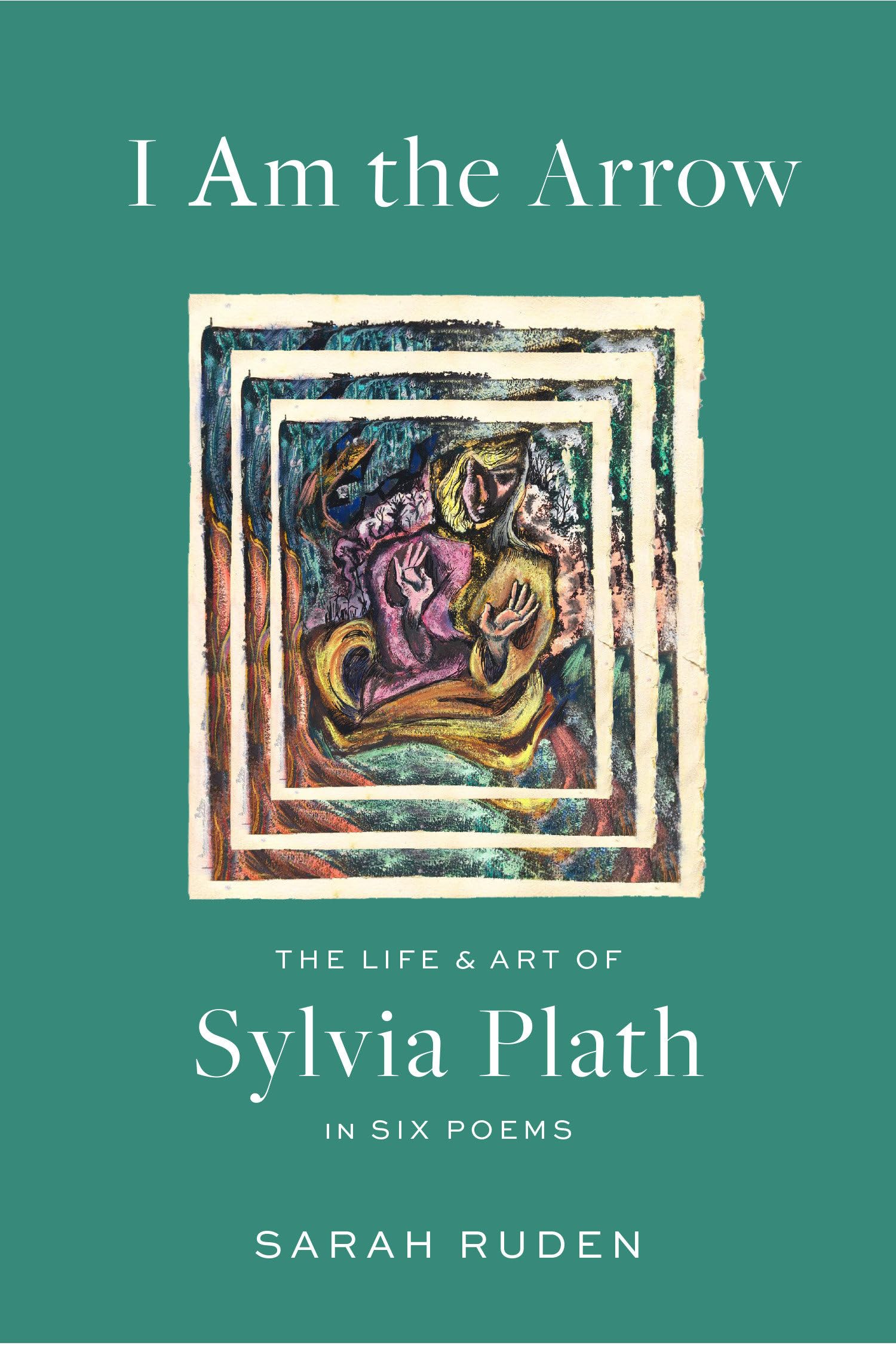 Sarah Ruden I Am The Arrow, The Life And Art Of Sylvia Plath In Six Poems