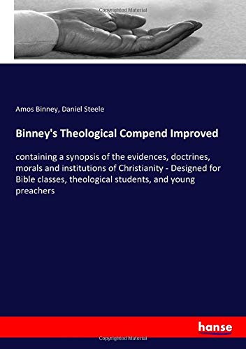Binney's Theological Compend Improved: containing a synopsis of the evidences, doctrines, morals and institutions of Christianity - Designed for Bible ... theological students, and young preachers