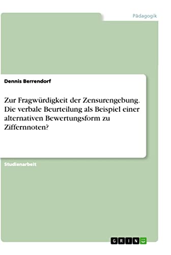 Zur Fragwürdigkeit der Zensurengebung. Die verbale Beurteilung als Beispiel einer alternativen Bewertungsform zu Ziffernnoten?