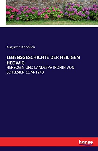 LEBENSGESCHICHTE DER HEILIGEN HEDWIG: HERZOGIN UND LANDESPATRONIN VON SCHLESIEN 1174-1243