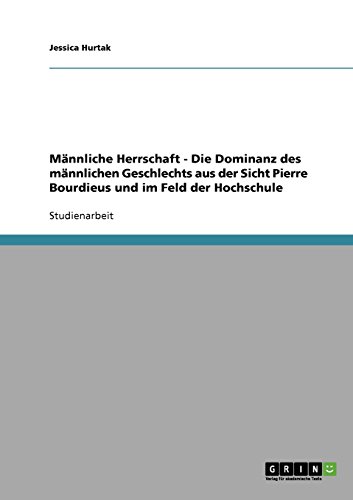 Männliche Herrschaft - Die Dominanz des männlichen Geschlechts aus der Sicht Pierre Bourdieus und im Feld der Hochschule