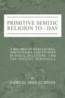 Curtiss, Samuel I. Primitive Semitic Religion Today, A Record Of Researches, Discoveries And Studies In Syria, Palestine And The Sinaitic Peninsula