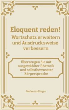 Eloquent reden! Wortschatz erweitern und Ausdrucksweise verbessern: Überzeugen Sie mit ausgewählter Rhetorik und selbstbewusster Körpersprache