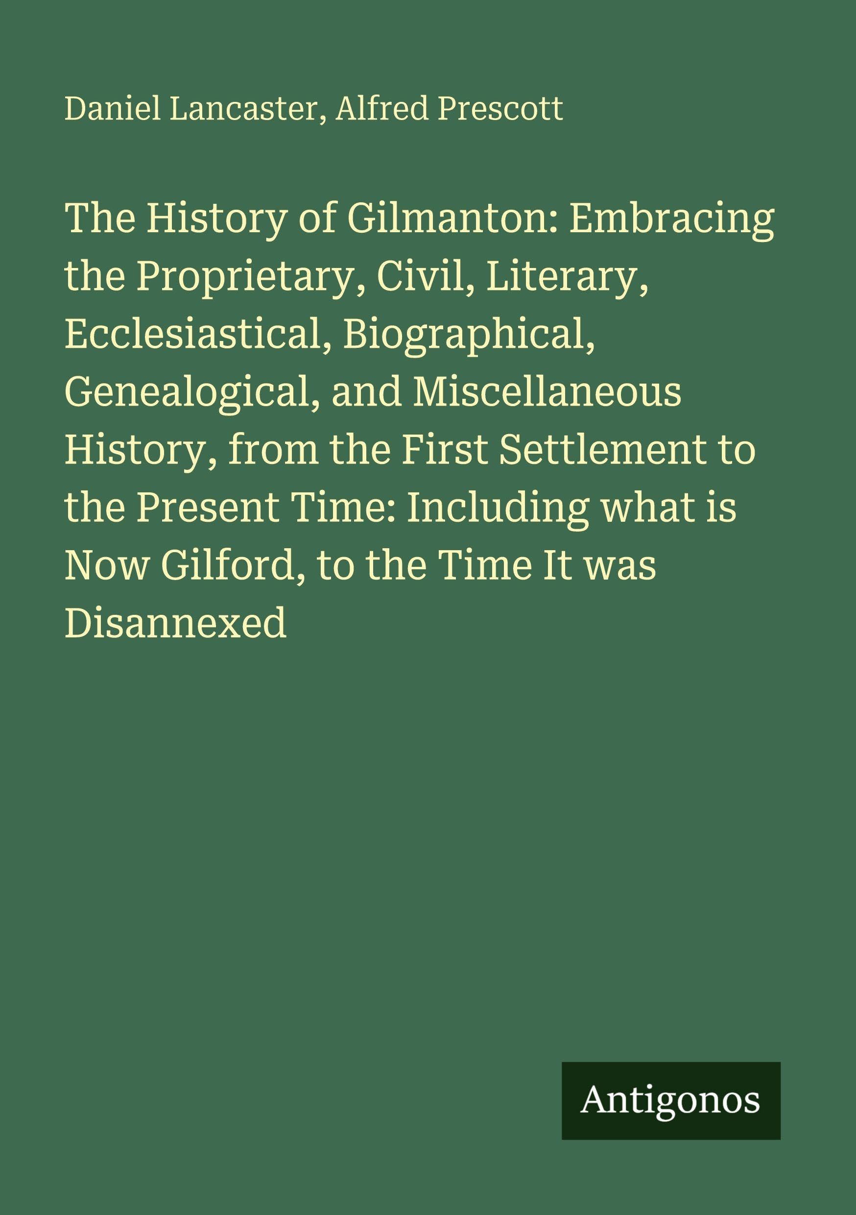 The History of Gilmanton: Embracing the Proprietary, Civil, Literary, Ecclesiastical, Biographical, Genealogical, and Miscellaneous History, from the ... is Now Gilford, to the Time It was Disannexed