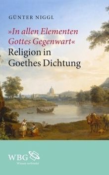 &#34;In allen Elementen Gottes Gegenwart&#34;: Religion in Goethes Dichtung