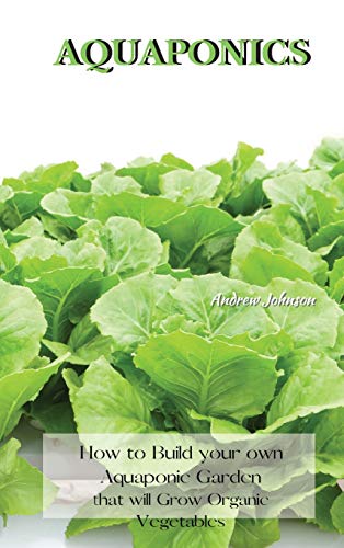 AQUAPONICS: How to Build your own Aquaponic Garden that will Grow Organic Vegetables