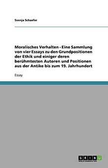 Moralisches Verhalten - Eine Sammlung von vier Essays zu den Grundpositionen der Ethik und einiger deren berühmtesten Autoren und Positionen aus der Antike bis zum 19. Jahrhundert