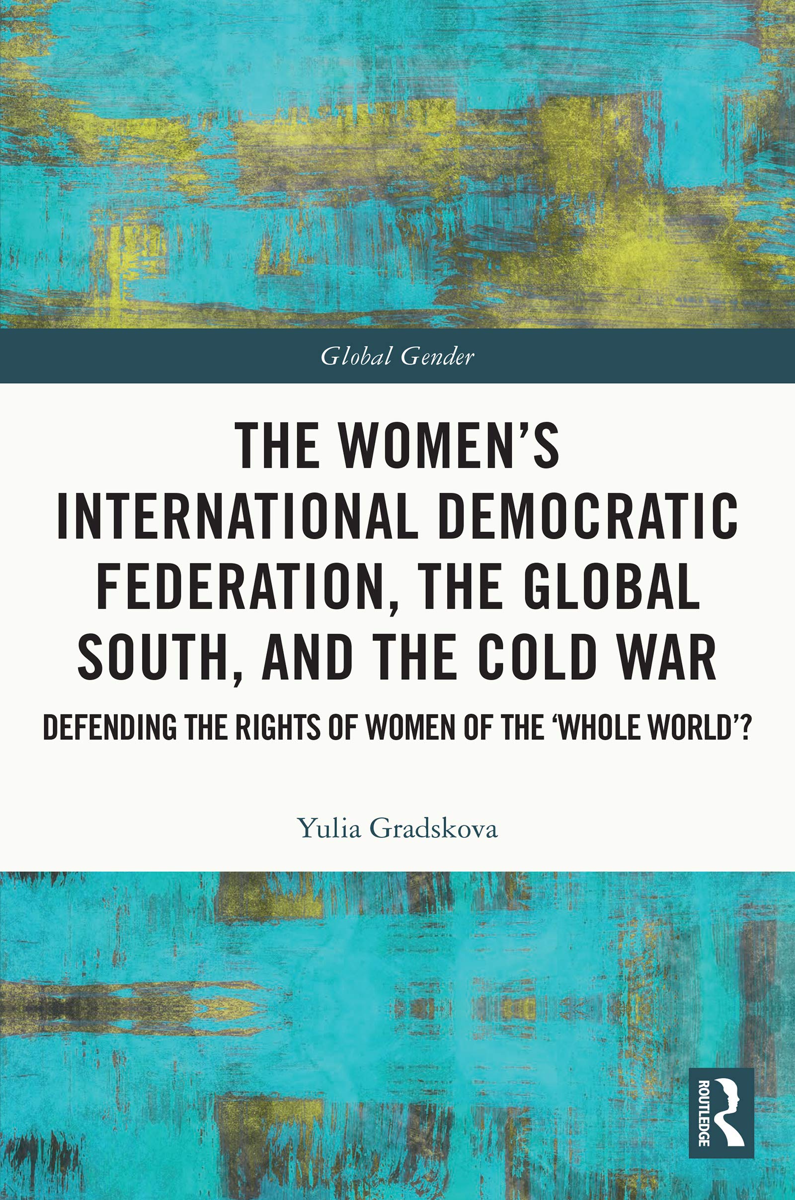 The Women's International Democratic Federation, the Global South and the Cold War: Defending the Rights of Women of the 'Whole World'? (Global Gender)