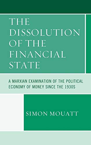 The Dissolution of the Financial State: A Marxian Examination of the Political Economy of Money Since the 1930s (Heterodox Studies in the Critique of Political Economy)