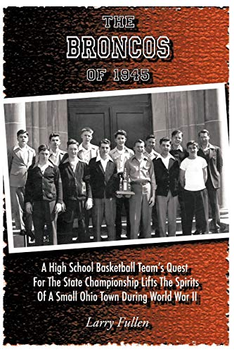 The Broncos of 1945: A High School Basketball Team's Quest for the State Championship Lifts the Spirits of a Small Ohio Town During World War II