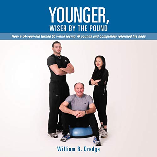 Younger, Wiser By The Pound: How a 64-Year-Old Turned 65 While Losing 70 Pounds and Completely Reformed His Body