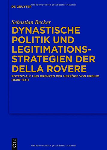 Dynastische Politik und Legitimationsstrategien der della Rovere: Potenziale und Grenzen der Herzöge von Urbino (1508-1631) (Bibliothek des Deutschen Historischen Instituts in Rom, Band 129)