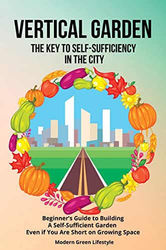 Vertical Garden | The Key to Self-Sufficiency in the City: Beginner's Guide to Building a Self-Suffcient Garden Even If You Are Short on Growing Space
