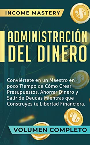 Administración del Dinero: Conviértete en un Maestro en Poco Tiempo de Cómo Crear Presupuestos, Ahorrar Dinero y Salir de Deudas Mientras Que Construyes tu Libertad Financiera Volumen Completo