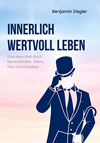 Innerlich wertvoll Leben: Eine neue Welt durch Menschlichkeit, Talent, Herz und Charakter