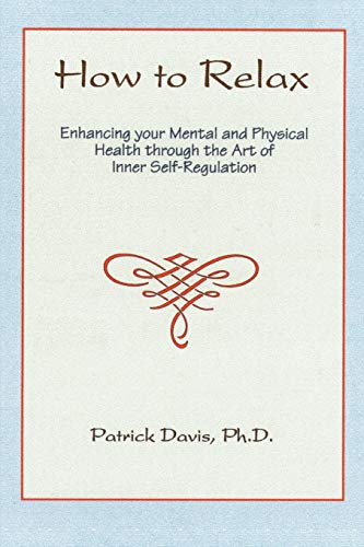 How to Relax: Enhancing your Mental and Physical Health through the Art of Inner Self-Regulation: Enhancing You Mental and Physical Health Through the Art of Inner Self-Regulation