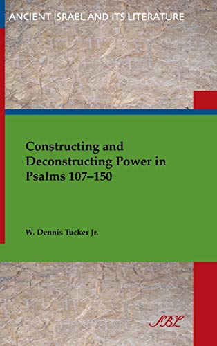Constructing and Deconstructing Power in Psalms 107-150 (Ancient Israel and Its Literature, Band 19)