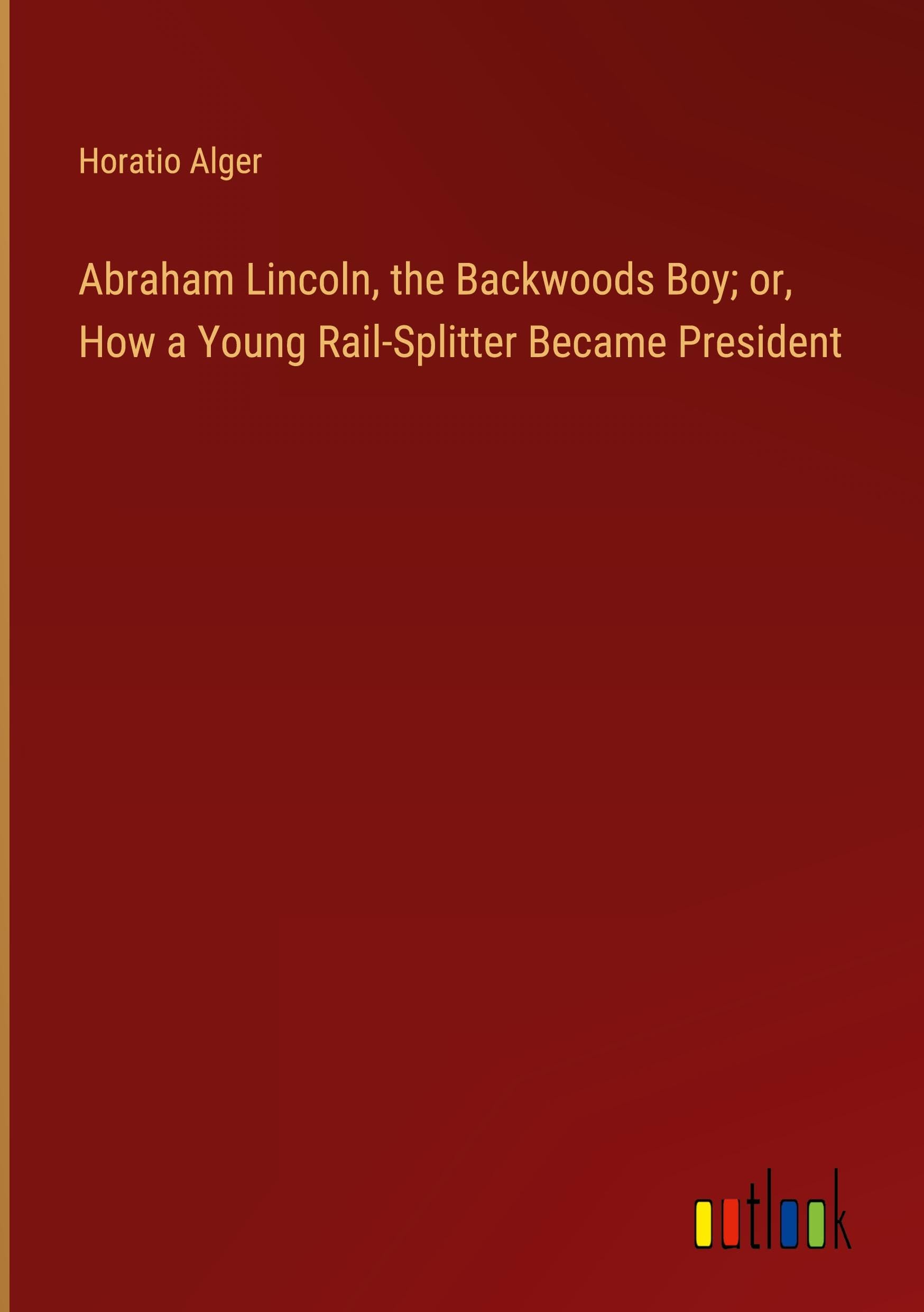 Abraham Lincoln, the Backwoods Boy; or, How a Young Rail-Splitter Became President