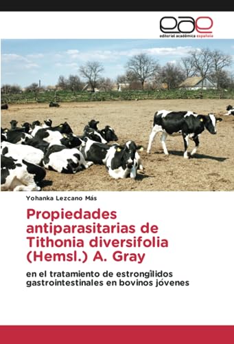 Propiedades antiparasitarias de Tithonia diversifolia (Hemsl.) A. Gray: en el tratamiento de estrongílidos gastrointestinales en bovinos jóvenes: en ... gastrointestinales en bovinos jo¿venes