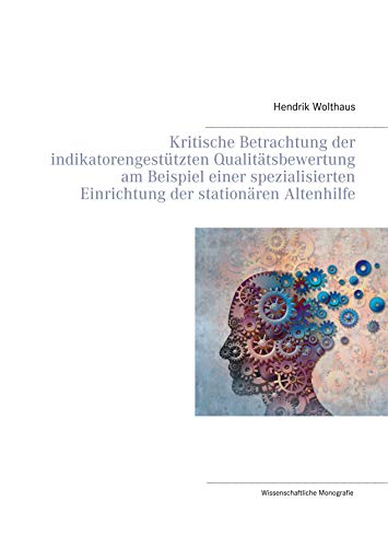 Kritische Betrachtung der indikatorengestützten Qualitätsbewertung am Beispiel einer spezialisierten Einrichtung der stationären Altenhilfe: Wissenschaftliche Monografie