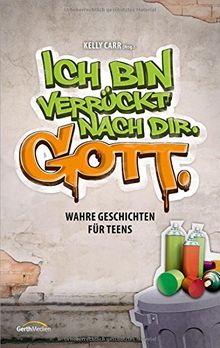 Ich bin verrückt nach dir. Gott.: Wahre Geschichten für Teens.
