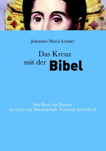 Das Kreuz mit der Bibel: Das Buch der Bücher im Licht von Wissenschaft, Vernunft und Moral