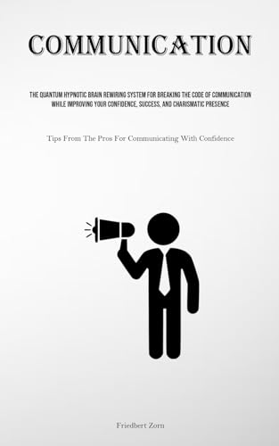 Communication: The Quantum Hypnotic Brain Rewiring System For Breaking The Code Of Communication While Improving Your Confidence, Success, And ... The Pros For Communicating With Confidence)