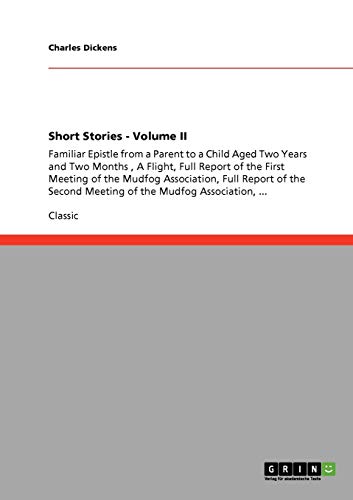 Short Stories - Volume II: Familiar Epistle from a Parent to a Child Aged Two Years and Two Months , A Flight, Full Report of the First Meeting of the ... Second Meeting of the Mudfog Association, ...