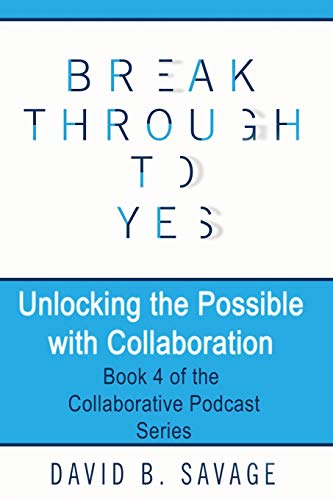 Savage, David B. Break Through To Yes, Unlocking The Possible With Collaboration (Collaborative Podcast, Band 4)