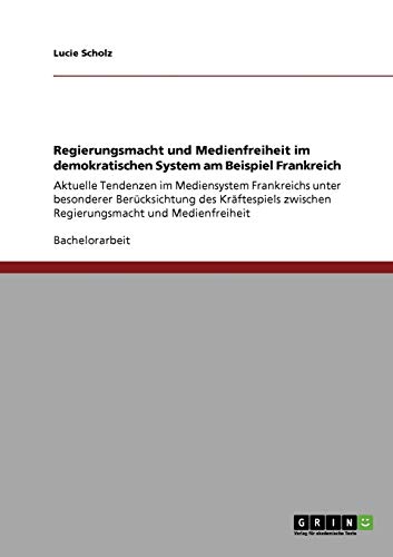 Regierungsmacht und Medienfreiheit im demokratischen System am Beispiel Frankreich: Aktuelle Tendenzen im Mediensystem Frankreichs unter besonderer ... zwischen Regierungsmacht und Medienfreiheit