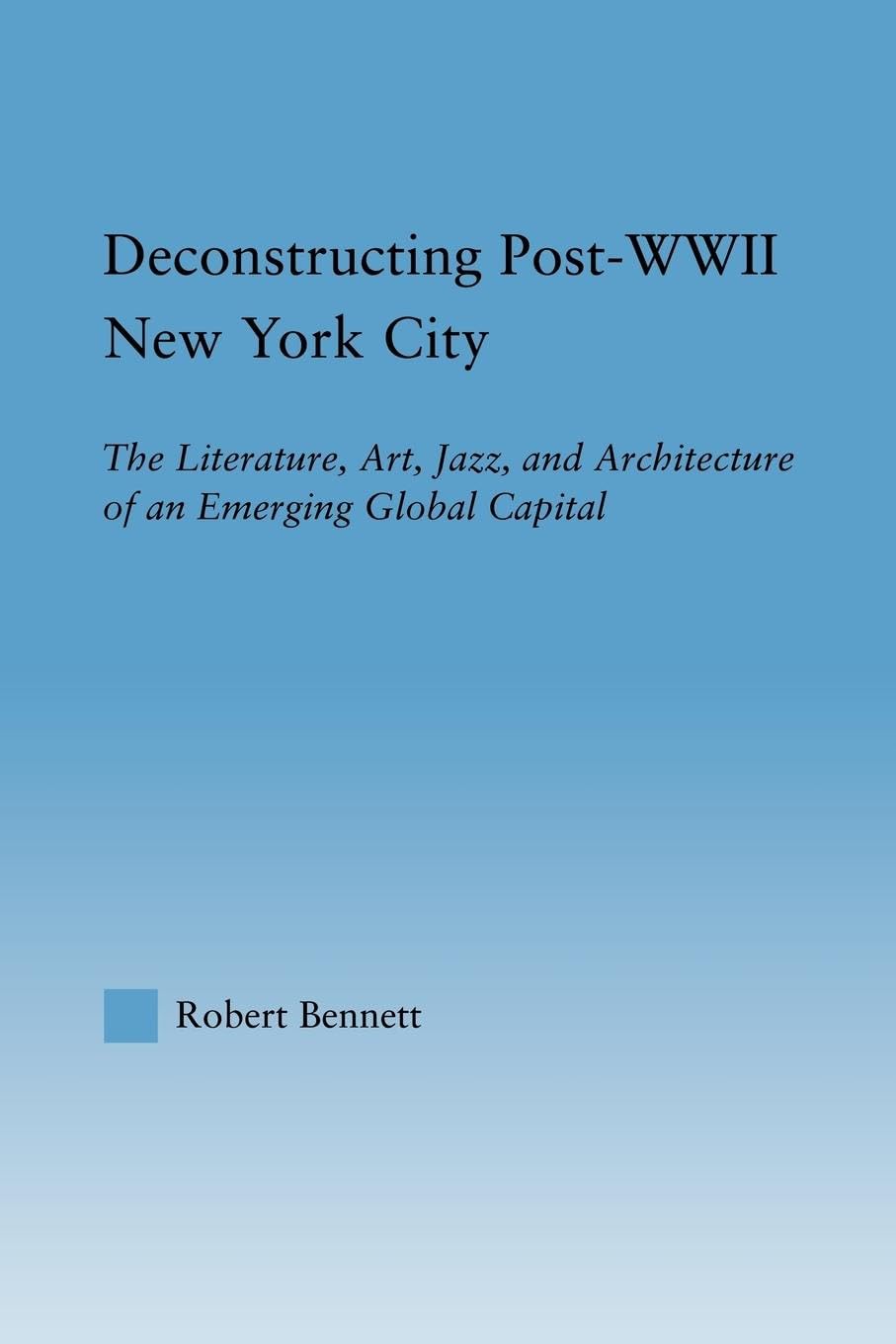 Deconstructing Post-WWII New York City: The Literature, Art, Jazz, and Architecture of an Emerging Global Capital (Studies in American Popular History and Culture)