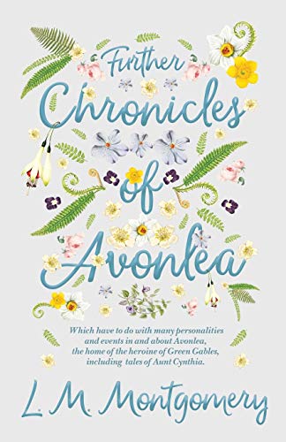 Further Chronicles of Avonlea: Which Have to do with Many Personalities and Events in and About Avonlea, The Home of the Heroine of Green Gables, Including Tales of Aunt Cynthia