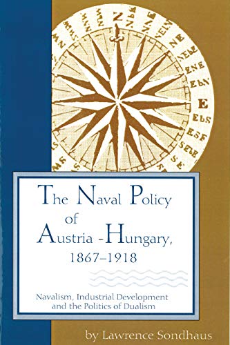 Naval Policy of Austria-Hungary, 1867-1918: Navalism, Industrial and Development, and the Politics of Dualism (Central European Studies)