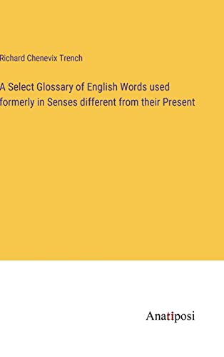 A Select Glossary of English Words used formerly in Senses different from their Present