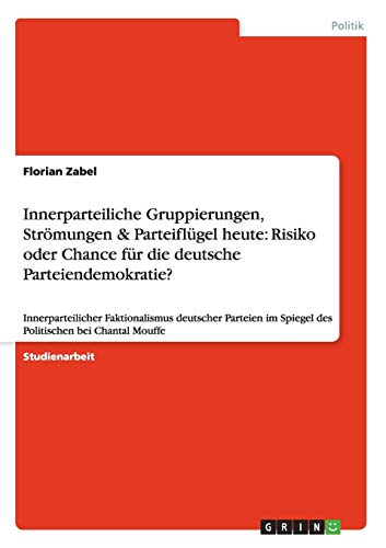 Innerparteiliche Gruppierungen, Strömungen & Parteiflügel heute: Risiko oder Chance für die deutsche Parteiendemokratie?: Innerparteilicher ... im Spiegel des Politischen bei Chantal Mouffe