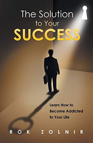 The Solution to Your Success: Learn How to Become Addicted to Your Life